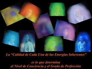 La “Calidad de Cada Una de las Energías Inherentes”  es lo que determina  el Nivel de Conciencia y el Grado de Perfección  de la Conciencia Individual.   