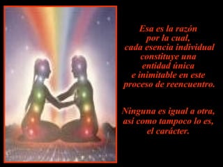 Esa es la razón
      por la cual,
cada esencia individual
     constituye una
     entidad única
  e inimitable en este
proceso de reencuentro.

Ninguna es igual a otra,
así como tampoco lo es,
      el carácter.
 