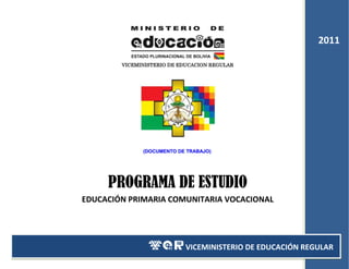 2011

        VICEMINISTERIO DE EDUCACION REGULAR




              (DOCUMENTO DE TRABAJO)




     PROGRAMA DE ESTUDIO
EDUCACIÓN PRIMARIA COMUNITARIA VOCACIONAL




                           VICEMINISTERIO DE EDUCACIÓN REGULAR
 