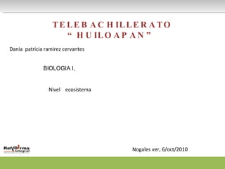 TELEBACHILLERATO “HUILOAPAN” Dania  patricia ramirez cervantes BIOLOGIA I,  Nivel  ecosistema Nogales ver, 6/oct/2010 