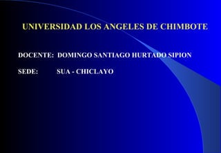 UNIVERSIDAD LOS ANGELES DE CHIMBOTE DOCENTE:  DOMINGO SANTIAGO HURTADO SIPION SEDE:  SUA - CHICLAYO 