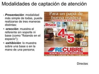 Modalidades de captación de atención   -  Presentación : modalidad más simple de todas, puede realizarse de tres maneras distintas:  - erección : muestra el referente sin soporte ni base (como "flotando en el espacio");  - exhibición : lo muestra sobre una base o en la mano de una persona; Directas 
