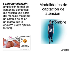 Modalidades de captación de atención   - Sobresignificación : ampliación formal del contenido semántico (se recalca una parte del mensaje mediante un cambio de color, un marco que la encierra u otro artificio formal).  Directas 