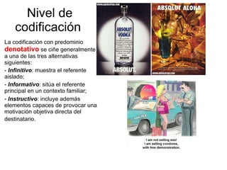 Nivel de codificación   La codificación con predominio  denotativo  se ciñe generalmente a una de las tres alternativas siguientes:  -  Infinitivo : muestra el referente aislado;  -  Informativo : sitúa el referente principal en un contexto familiar;  -  Instructivo : incluye además elementos capaces de provocar una motivación objetiva directa del destinatario.   