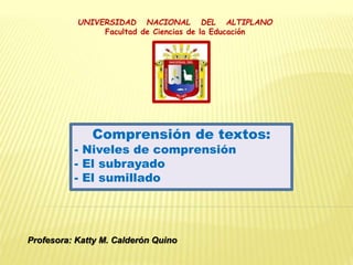 Profesora: Katty M. Calderón Quino
Comprensión de textos:
- Niveles de comprensión
- El subrayado
- El sumillado
UNIVERSIDAD NACIONAL DEL ALTIPLANO
Facultad de Ciencias de la Educación
 