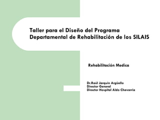 Taller para el Diseño del Programa Departamental de Rehabilitación de los SILAIS   Dr.Raúl Jarquín Argüello  Director General Director Hospital Aldo Chavarria Rehabilitación Medica  