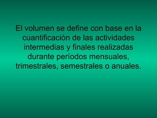 El volumen se define con base en la
cuantificación de las actividades
intermedias y finales realizadas
durante períodos mensuales,
trimestrales, semestrales o anuales.
 