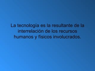 La tecnología es la resultante de la
interrelación de los recursos
humanos y físicos involucrados.
 