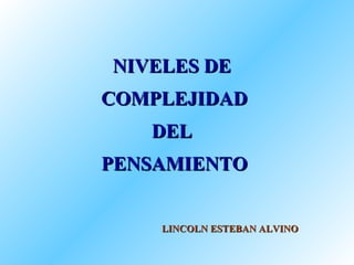NIVELES DE  COMPLEJIDAD DEL  PENSAMIENTO LINCOLN ESTEBAN ALVINO 