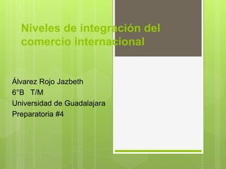 Niveles de integración del
comercio internacional
Álvarez Rojo Jazbeth
6°B T/M
Universidad de Guadalajara
Preparatoria #4
 
