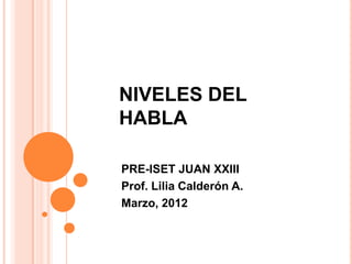 NIVELES DEL
HABLA

PRE-ISET JUAN XXIII
Prof. Lilia Calderón A.
Marzo, 2012
 