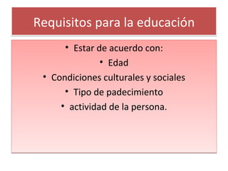 Requisitos para la educación Estar de acuerdo con: Edad Condiciones culturales  y sociales Tipo de padecimiento actividad de la persona. 