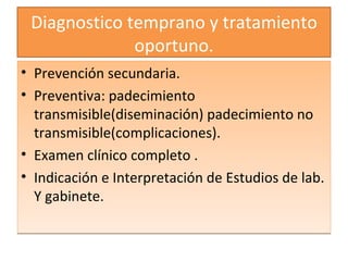 Diagnostico temprano y tratamiento oportuno. Prevención secundaria. Preventiva: padecimiento transmisible(diseminación) padecimiento no transmisible(complicaciones). Examen clínico completo . Indicación e Interpretación de Estudios de lab. Y gabinete. 