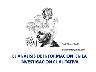 EL ANÁLISIS DE INFORMACION EN LA
INVESTIGACION CUALITATIVA
Prof. Alexis Morffe
alexismorf@yahoo.com
 