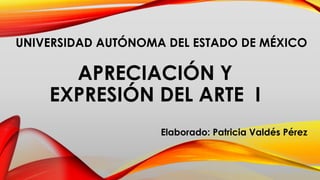 APRECIACIÓN Y
EXPRESIÓN DEL ARTE I
Elaborado: Patricia Valdés Pérez
UNIVERSIDAD AUTÓNOMA DEL ESTADO DE MÉXICO
 