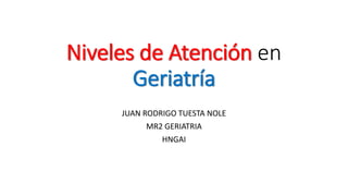 Niveles de Atención en
Geriatría
JUAN RODRIGO TUESTA NOLE
MR2 GERIATRIA
HNGAI
 