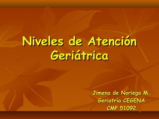 Niveles de AtenciónNiveles de Atención
GeriátricaGeriátrica
Jimena de Noriega M.Jimena de Noriega M.
Geriatría CEGENAGeriatría CEGENA
CMP 51092CMP 51092
 