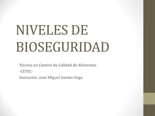 NIVELES DE
BIOSEGURIDAD
Técnico en Control de Calidad de Alimentos
-CETEC-
Instructor: José Miguel Santos Vega
 