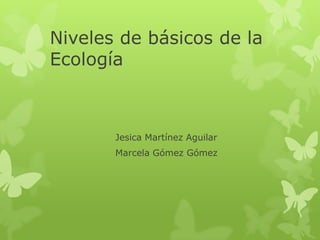 Niveles de básicos de la
Ecología



       Jesica Martínez Aguilar
       Marcela Gómez Gómez
 