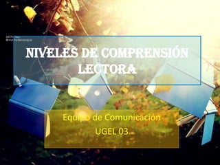 Niveles de Comprensión
       Lectora


    Equipo de Comunicación
            UGEL 03
 