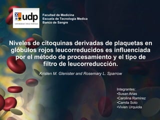 [object Object],[object Object],[object Object],[object Object],[object Object],Niveles de citoquinas derivadas de plaquetas en glóbulos rojos leucorreducidos es influenciada por el método de procesamiento y el tipo de filtro de leucorreducción. Facultad de Medicina Escuela de Tecnología Medica Banco de Sangre Kristen M. Glenister and Rosemary L. Sparrow 