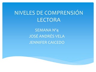 NIVELES DE COMPRENSIÓN LECTORA 
SEMANA Nº4 
JOSÉ ANDRÉS VELA 
JENNIFER CAICEDO  