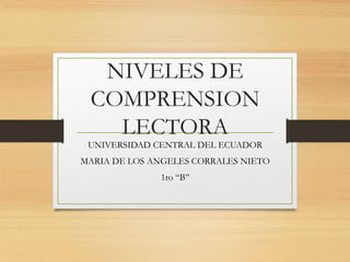 NIVELES DE
COMPRENSION
LECTORA
UNIVERSIDAD CENTRAL DEL ECUADOR
MARIA DE LOS ANGELES CORRALES NIETO
1ro “B”
 