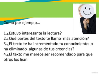 GC-F-004 V.01
Como por ejemplo…
1.¿Estuvo interesante la lectura?
2.¿Qué partes del texto te llamó más atención?
3.¿El texto te ha incrementado tu conocimiento o
ha eliminado algunas de tus creencias?
4.¿El texto me merece ser recomendado para que
otros los lean
 