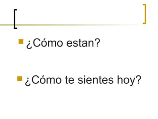  ¿Cómo estan?
 ¿Cómo te sientes hoy?
 