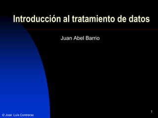 Introducción al tratamiento de datos
                        Juan Abel Barrio




                                              1
© José Luís Contreras
 