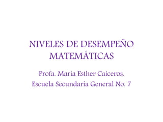 NIVELES DE DESEMPEÑO
MATEMÁTICAS
Profa. María Esther Caiceros.
Escuela Secundaria General No. 7
 