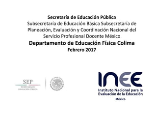 Secretaría de Educación Pública
Subsecretaría de Educación Básica Subsecretaría de
Planeación, Evaluación y Coordinación Nacional del
Servicio Profesional Docente México
Departamento de Educación Física Colima
Febrero 2017
 