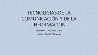 TECNOLIGIAS DE LA
COMUNICACIÓN Y DE LA
INFORMACION
Nombres: - Jhoanna Calle
- Maria Cecilia Calderon
 