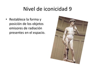 Nivel de iconicidad 9
• Restablece la forma y
posición de los objetos
emisores de radiación
presentes en el espacio.
 
