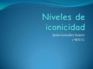 Niveles de iconicidad Jesús González Suárez  1 ºBTO C 