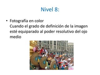 Nivel 8:Fotografía en colorCuando el grado de definición de la imagen esté equiparado al poder resolutivo del ojo medio