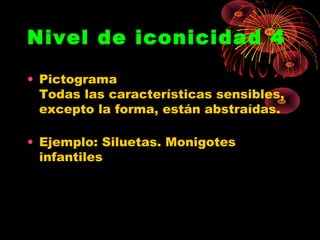 Nivel de iconicidad 4

• Pictograma
  Todas las características sensibles,
  excepto la forma, están abstraídas.

• Ejemplo: Siluetas. Monigotes
  infantiles
 