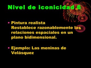 Nivel de iconicidad 6

• Pintura realista
  Restablece razonablemente las
  relaciones espaciales en un
  plano bidimensional.

• Ejemplo: Las meninas de
  Velásquez
 