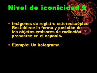 Nivel de iconicidad 9

• Imágenes de registro estereoscópico
  Restablece la forma y posición de
  los objetos emisores de radiación
  presentes en el espacio.

• Ejemplo: Un holograma
 