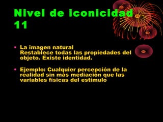 Nivel de iconicidad
11

• La imagen natural
  Restablece todas las propiedades del
  objeto. Existe identidad.

• Ejemplo: Cualquier percepción de la
  realidad sin más mediación que las
  variables físicas del estímulo
 