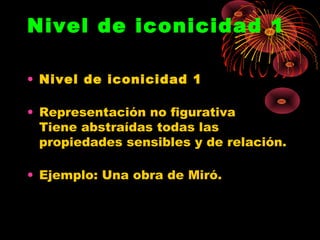 Nivel de iconicidad 1

• Nivel de iconicidad 1

• Representación no figurativa
  Tiene abstraídas todas las
  propiedades sensibles y de relación.

• Ejemplo: Una obra de Miró.
 