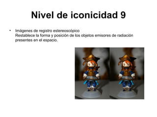Nivel de iconicidad 9
•   Imágenes de registro estereoscópico
    Restablece la forma y posición de los objetos emisores de radiación
    presentes en el espacio.
 