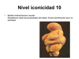 Nivel iconicidad 10
•   Modelo tridimensional a escala
    Restablecer todas las propiedades del objeto. Existe identificación pero no
    identidad.
 