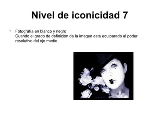 Nivel de iconicidad 7
•   Fotografía en blanco y negro
    Cuando el grado de definición de la imagen esté equiparado al poder
    resolutivo del ojo medio.
 