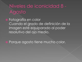 Niveles de iconicidad 8 - AgostoFotografía en colorCuando el grado de definición de la imagen esté equiparado al poder resolutivo del ojo medio.Porque agosto tiene mucho color.