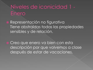 Niveles de iconicidad 1 - EneroRepresentación no figurativaTiene abstraídas todas las propiedades sensibles y de relación.Creo que enero va bien con esta descripción por que volvemos a clase después de estar de vacaciones.