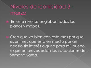 Niveles de iconicidad 3 - marzo En este nivel se engloban todos los planos y mapas.Creo que va bien con este mes por que es un mes que está en medio por así decirlo sin interés alguno para mí, bueno si que en breves están las vacaciones de Semana Santa.