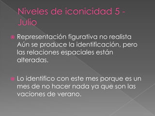 Niveles de iconicidad 5 - JulioRepresentación figurativa no realistaAún se produce la identificación, pero las relaciones espaciales están alteradas.Lo identifico con este mes porque es un mes de no hacer nada ya que son las vaciones de verano.