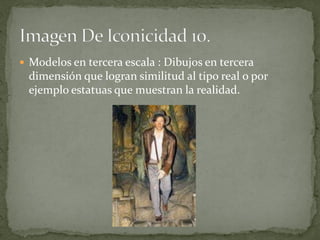  Modelos en tercera escala : Dibujos en tercera
 dimensión que logran similitud al tipo real o por
 ejemplo estatuas que muestran la realidad.
 