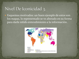  Esquemas motivados: un buen ejemplo de estos son
 los mapas, lo representado se ve alterado en su forma
 para darle nítido entendimiento a la información.
 